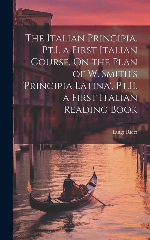 The Italian Principia. Pt.I. a First Italian Course, On the Plan of W. Smiths Principia Latina. Pt.II. a First Italian Reading Book (Hardcover)