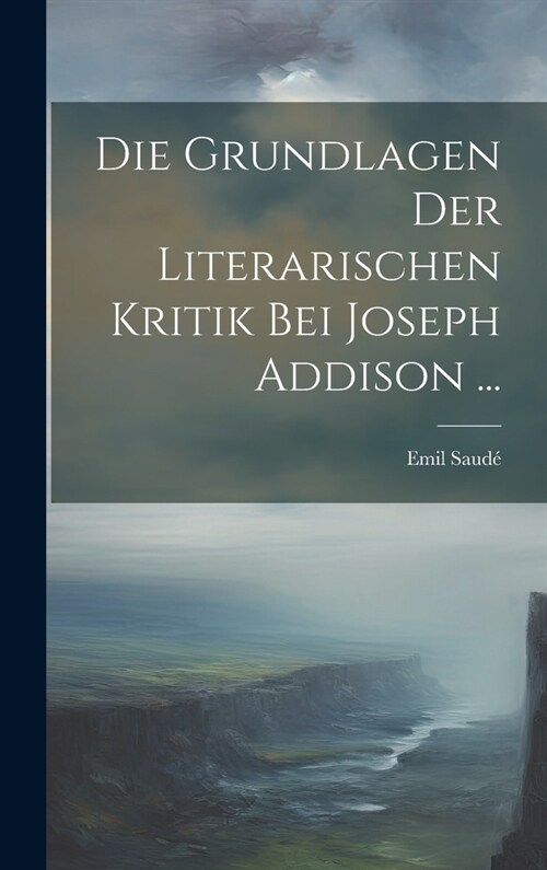 Die Grundlagen Der Literarischen Kritik Bei Joseph Addison ... (Hardcover)