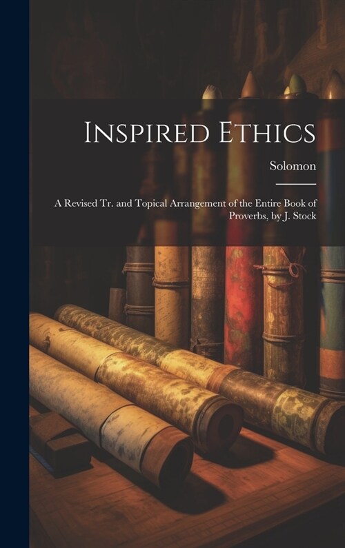 Inspired Ethics: A Revised Tr. and Topical Arrangement of the Entire Book of Proverbs, by J. Stock (Hardcover)