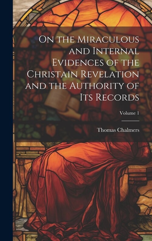 On the Miraculous and Internal Evidences of the Christain Revelation and the Authority of Its Records; Volume 1 (Hardcover)