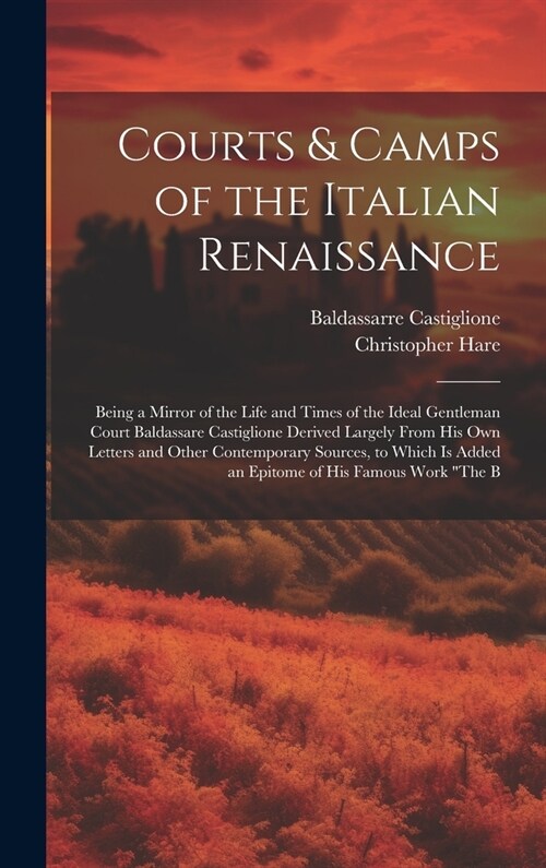 Courts & Camps of the Italian Renaissance: Being a Mirror of the Life and Times of the Ideal Gentleman Court Baldassare Castiglione Derived Largely Fr (Hardcover)