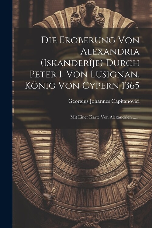 Die Eroberung Von Alexandria (iskander?e) Durch Peter I. Von Lusignan, K?ig Von Cypern 1365: Mit Einer Karte Von Alexandrien ...... (Paperback)