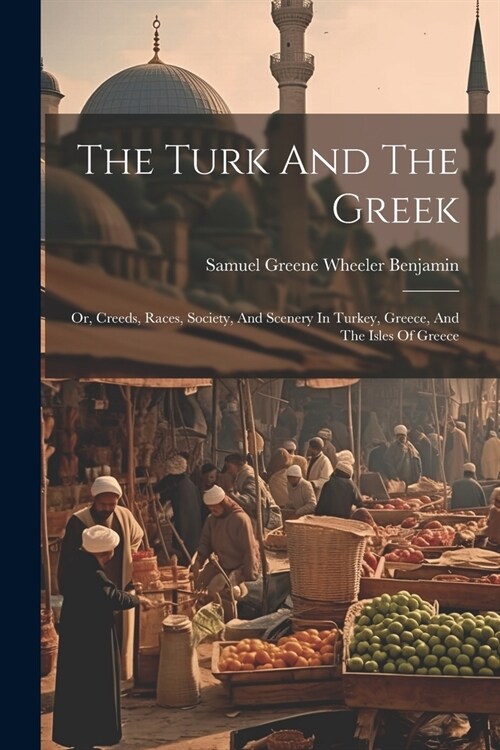 The Turk And The Greek: Or, Creeds, Races, Society, And Scenery In Turkey, Greece, And The Isles Of Greece (Paperback)