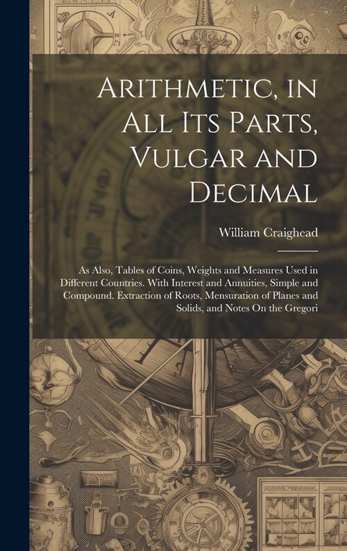 Arithmetic, in All Its Parts, Vulgar and Decimal: As Also, Tables of Coins, Weights and Measures Used in Different Countries. With Interest and Annuit (Hardcover)