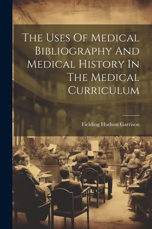The Uses Of Medical Bibliography And Medical History In The Medical Curriculum (Paperback)