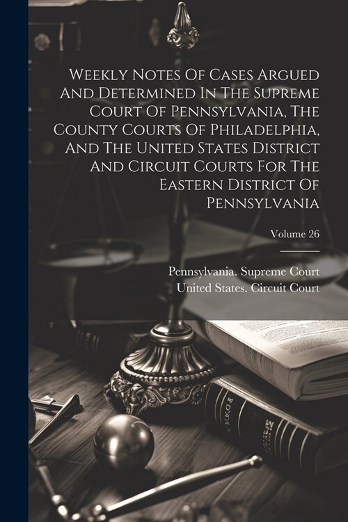 Weekly Notes Of Cases Argued And Determined In The Supreme Court Of Pennsylvania, The County Courts Of Philadelphia, And The United States District An (Paperback)