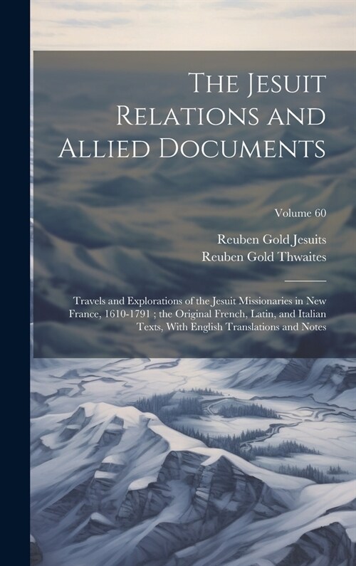 The Jesuit Relations and Allied Documents: Travels and Explorations of the Jesuit Missionaries in New France, 1610-1791; the Original French, Latin, a (Hardcover)