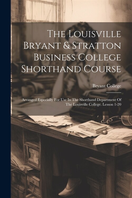 The Louisville Bryant & Stratton Business College Shorthand Course: Arranged Especially For Use In The Shorthand Department Of The Louisville College. (Paperback)