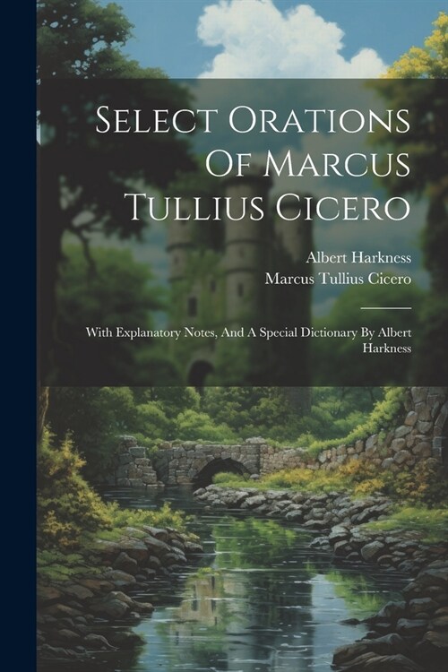 Select Orations Of Marcus Tullius Cicero: With Explanatory Notes, And A Special Dictionary By Albert Harkness (Paperback)