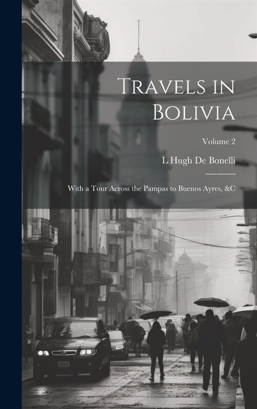 Travels in Bolivia: With a Tour Across the Pampas to Buenos Ayres, &c; Volume 2 (Hardcover)