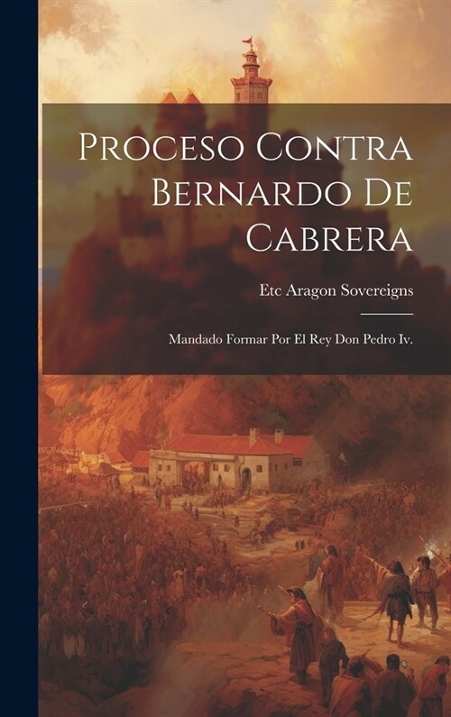 Proceso Contra Bernardo De Cabrera: Mandado Formar Por El Rey Don Pedro Iv. (Hardcover)