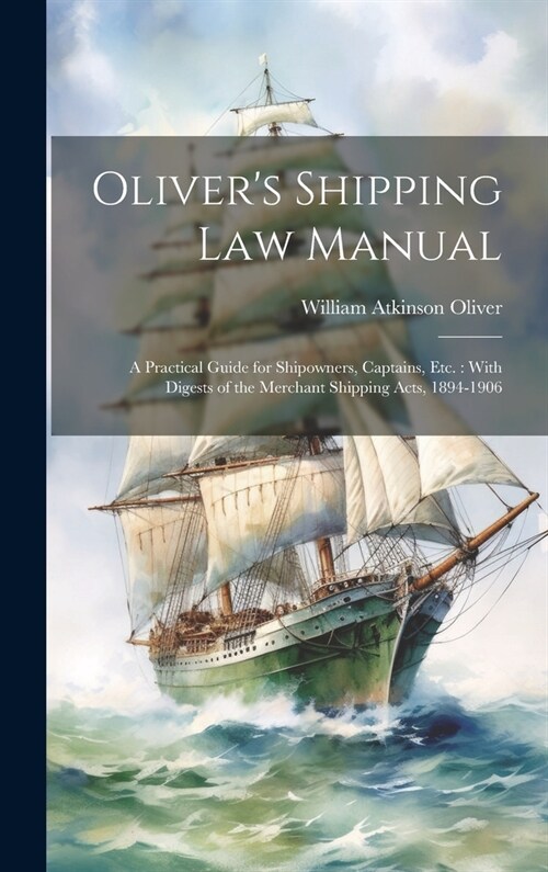 Olivers Shipping Law Manual: A Practical Guide for Shipowners, Captains, Etc.: With Digests of the Merchant Shipping Acts, 1894-1906 (Hardcover)