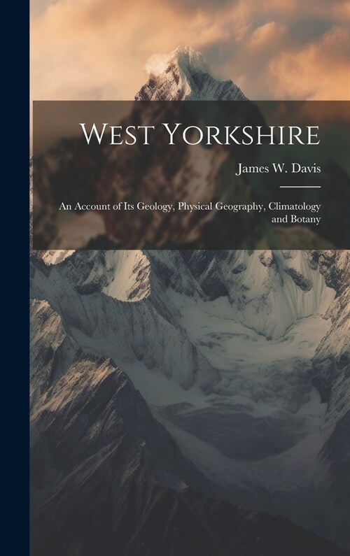 West Yorkshire: An Account of Its Geology, Physical Geography, Climatology and Botany (Hardcover)