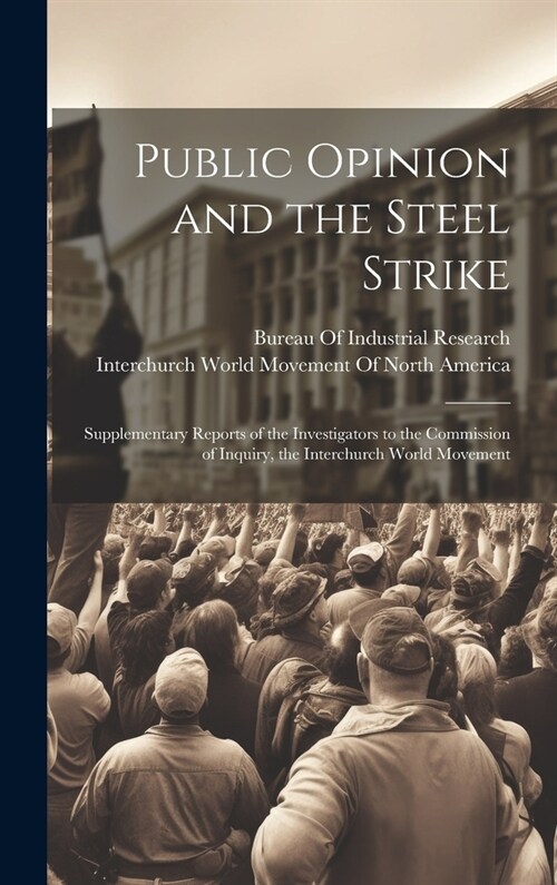 Public Opinion and the Steel Strike: Supplementary Reports of the Investigators to the Commission of Inquiry, the Interchurch World Movement (Hardcover)