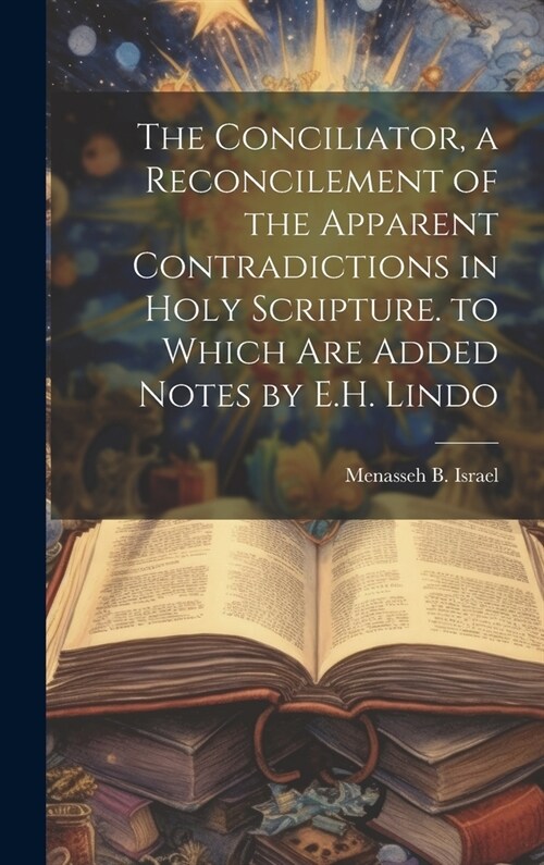 The Conciliator, a Reconcilement of the Apparent Contradictions in Holy Scripture. to Which Are Added Notes by E.H. Lindo (Hardcover)
