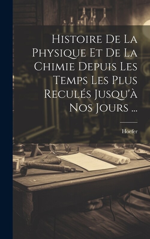 Histoire De La Physique Et De La Chimie Depuis Les Temps Les Plus Recul? Jusqu?Nos Jours ... (Hardcover)