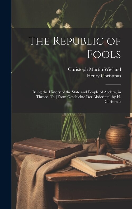 The Republic of Fools: Being the History of the State and People of Abdera, in Thrace. Tr. [From Geschichte Der Abderiten] by H. Christmas (Hardcover)