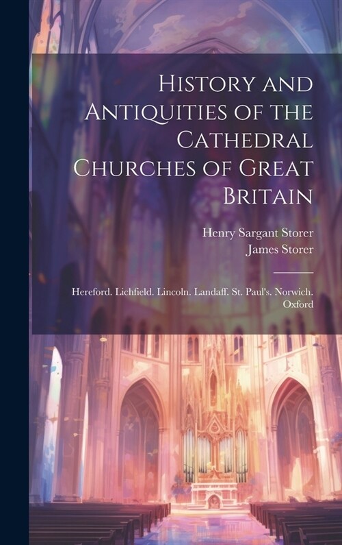 History and Antiquities of the Cathedral Churches of Great Britain: Hereford. Lichfield. Lincoln. Landaff. St. Pauls. Norwich. Oxford (Hardcover)