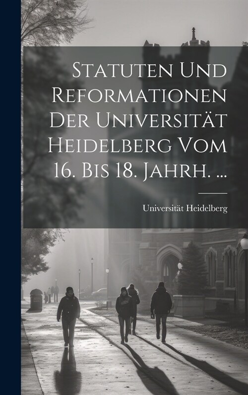 Statuten Und Reformationen Der Universit? Heidelberg Vom 16. Bis 18. Jahrh. ... (Hardcover)