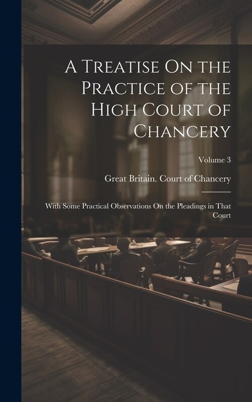 A Treatise On the Practice of the High Court of Chancery: With Some Practical Observations On the Pleadings in That Court; Volume 3 (Hardcover)