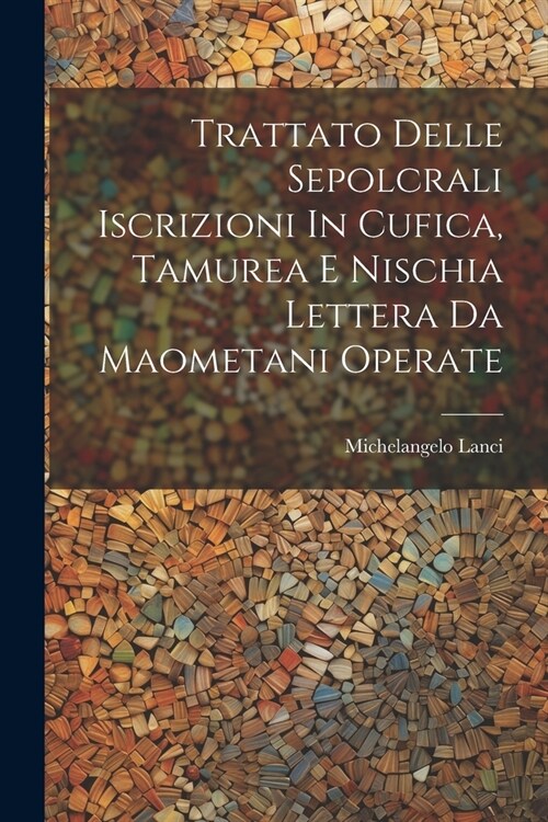 Trattato Delle Sepolcrali Iscrizioni In Cufica, Tamurea E Nischia Lettera Da Maometani Operate (Paperback)