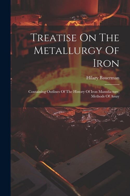 Treatise On The Metallurgy Of Iron: Containing Outlines Of The History Of Iron Manufacture, Methods Of Assay (Paperback)