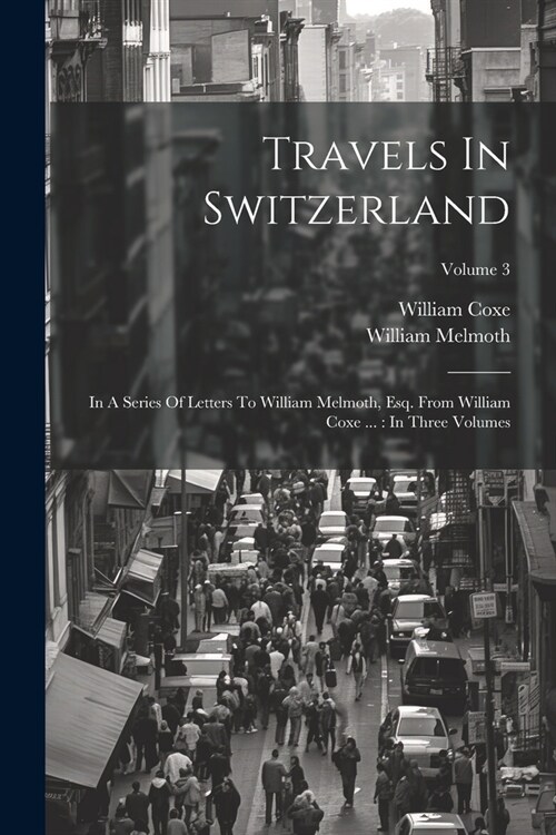 Travels In Switzerland: In A Series Of Letters To William Melmoth, Esq. From William Coxe ...: In Three Volumes; Volume 3 (Paperback)