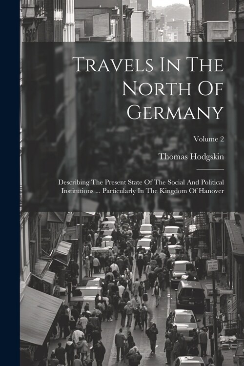 Travels In The North Of Germany: Describing The Present State Of The Social And Political Institutions ... Particularly In The Kingdom Of Hanover; Vol (Paperback)