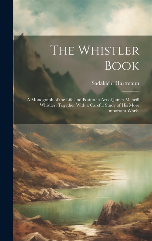 The Whistler Book: A Monograph of the Life and Positin in Art of James Mcneill Whistler, Together With a Careful Study of His More Import (Hardcover)