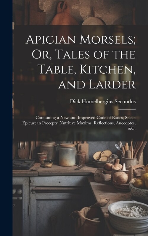 Apician Morsels; Or, Tales of the Table, Kitchen, and Larder: Containing a New and Improved Code of Eatics; Select Epicurean Precepts; Nutritive Maxim (Hardcover)