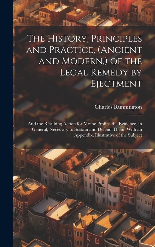The History, Principles and Practice, (Ancient and Modern, ) of the Legal Remedy by Ejectment: And the Resulting Action for Mesne Profits; the Evidenc (Hardcover)