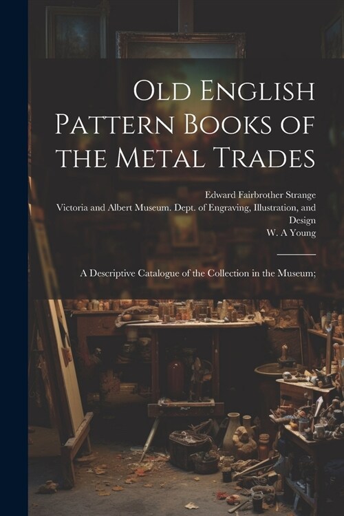 Old English Pattern Books of the Metal Trades; a Descriptive Catalogue of the Collection in the Museum; (Paperback)