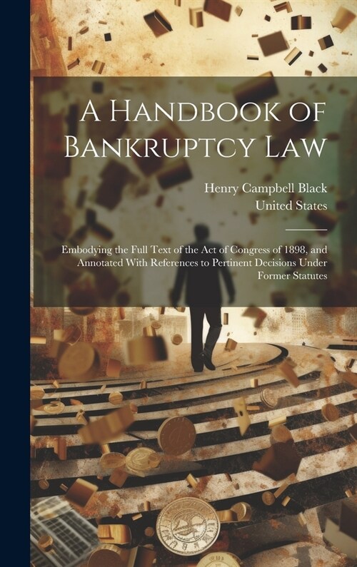 A Handbook of Bankruptcy Law: Embodying the Full Text of the Act of Congress of 1898, and Annotated With References to Pertinent Decisions Under For (Hardcover)