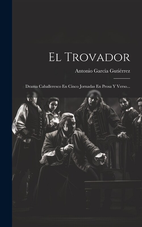 El Trovador: Drama Caballeresco En Cinco Jornadas En Prosa Y Verso... (Hardcover)