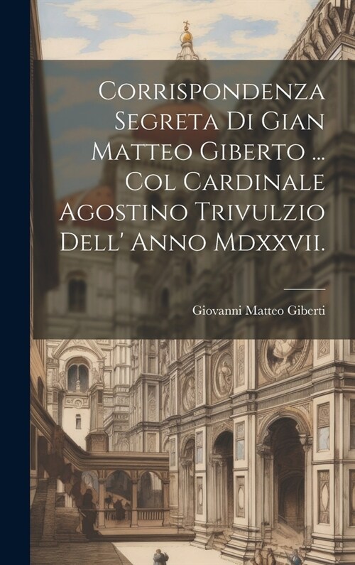 Corrispondenza Segreta Di Gian Matteo Giberto ... Col Cardinale Agostino Trivulzio Dell Anno Mdxxvii. (Hardcover)
