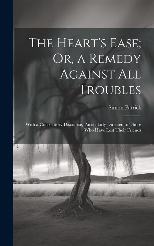 The Hearts Ease; Or, a Remedy Against All Troubles: With a Consolatory Discourse, Particularly Directed to Those Who Have Lost Their Friends (Hardcover)