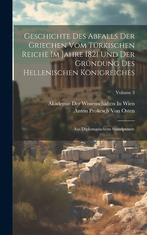 Geschichte Des Abfalls Der Griechen Vom T?kischen Reiche Im Jahre 1821 Und Der Gr?dung Des Hellenischen K?igreiches: Aus Diplomatischem Standpuncte (Hardcover)