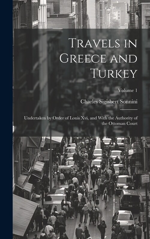 Travels in Greece and Turkey: Undertaken by Order of Louis Xvi, and With the Authority of the Ottoman Court; Volume 1 (Hardcover)