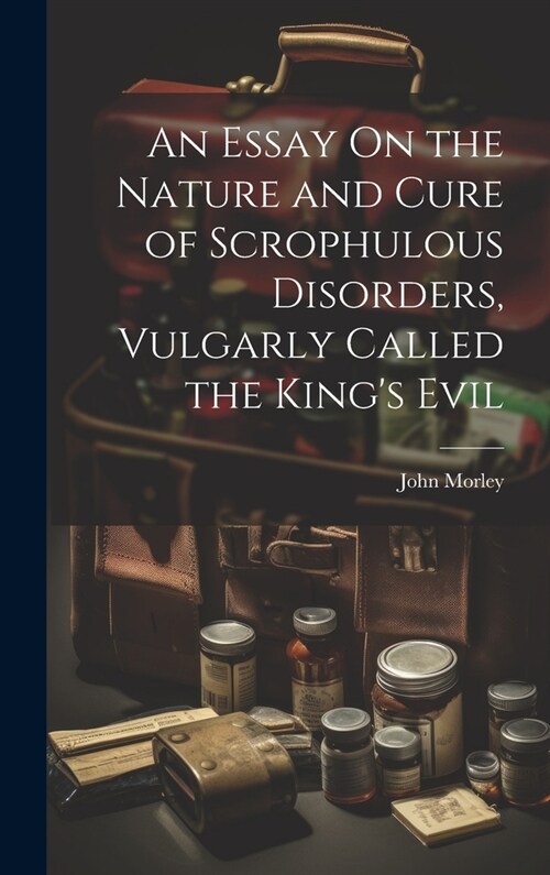 An Essay On the Nature and Cure of Scrophulous Disorders, Vulgarly Called the Kings Evil (Hardcover)