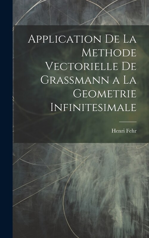 Application De La Methode Vectorielle De Grassmann a La Geometrie Infinitesimale (Hardcover)