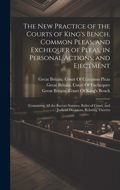 The New Practice of the Courts of Kings Bench, Common Pleas, and Exchequer of Pleas, in Personal Actions; and Ejectment: Containing All the Recent St (Hardcover)