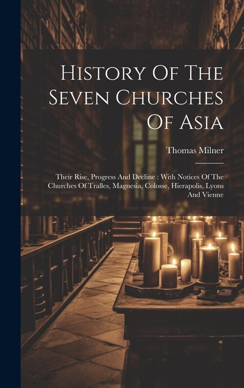 History Of The Seven Churches Of Asia: Their Rise, Progress And Decline: With Notices Of The Churches Of Tralles, Magnesia, Colosse, Hierapolis, Lyons (Hardcover)