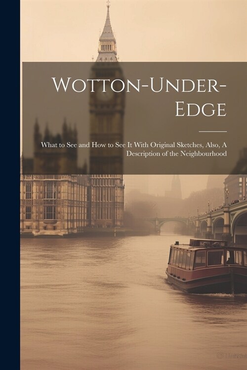 Wotton-under-Edge: What to See and How to See It With Original Sketches, Also, A Description of the Neighbourhood (Paperback)