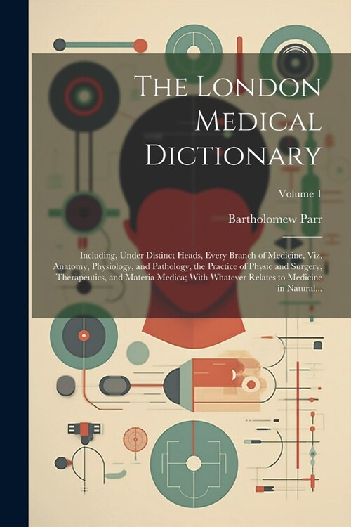 The London Medical Dictionary: Including, Under Distinct Heads, Every Branch of Medicine, Viz. Anatomy, Physiology, and Pathology, the Practice of Ph (Paperback)