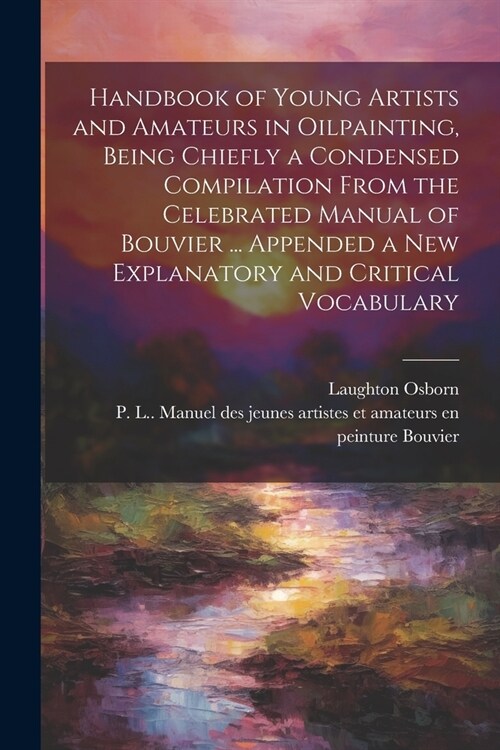 Handbook of Young Artists and Amateurs in Oilpainting, Being Chiefly a Condensed Compilation From the Celebrated Manual of Bouvier ... Appended a New (Paperback)