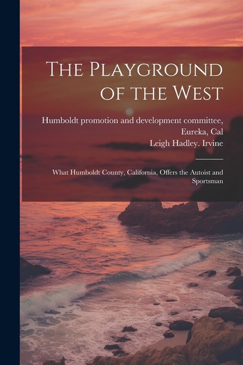 The Playground of the West; What Humboldt County, California, Offers the Autoist and Sportsman (Paperback)