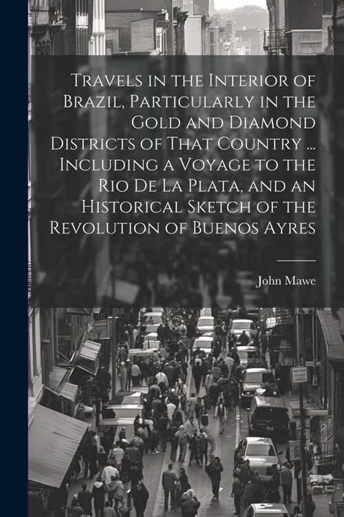 Travels in the Interior of Brazil, Particularly in the Gold and Diamond Districts of That Country ... Including a Voyage to the Rio De La Plata, and a (Paperback)