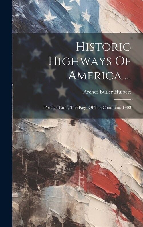 Historic Highways Of America ...: Portage Paths, The Keys Of The Continent. 1903 (Hardcover)