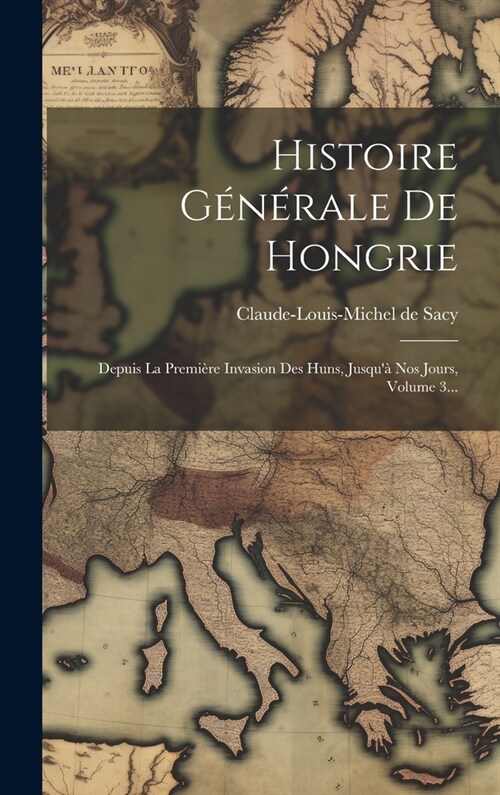 Histoire G??ale De Hongrie: Depuis La Premi?e Invasion Des Huns, Jusqu?Nos Jours, Volume 3... (Hardcover)