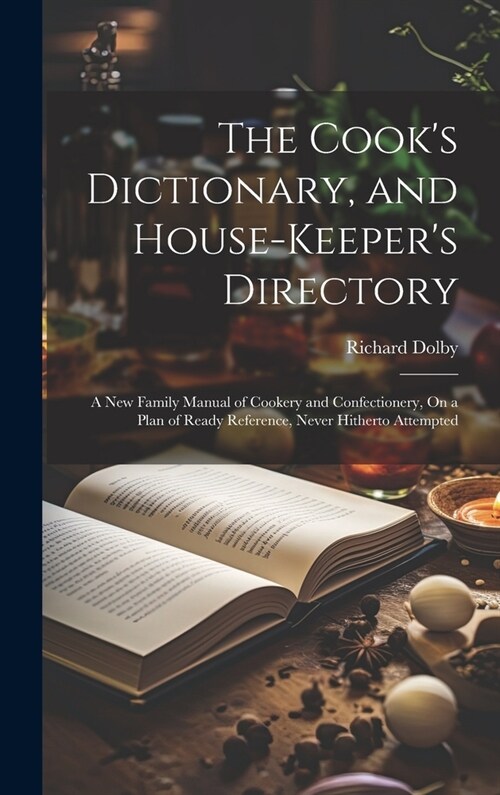 The Cooks Dictionary, and House-Keepers Directory: A New Family Manual of Cookery and Confectionery, On a Plan of Ready Reference, Never Hitherto At (Hardcover)